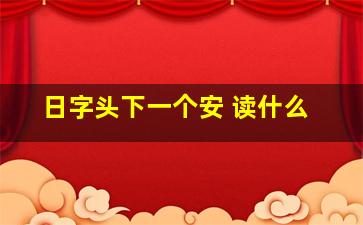 日字头下一个安 读什么